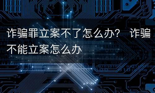诈骗罪立案不了怎么办？ 诈骗不能立案怎么办