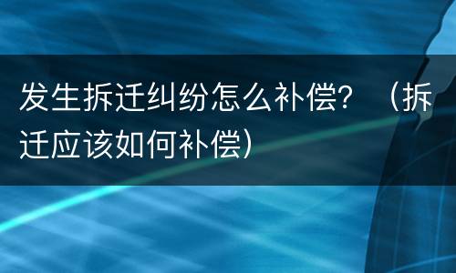 发生拆迁纠纷怎么补偿？（拆迁应该如何补偿）