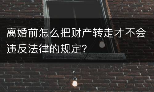 离婚前怎么把财产转走才不会违反法律的规定？