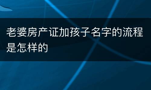 老婆房产证加孩子名字的流程是怎样的