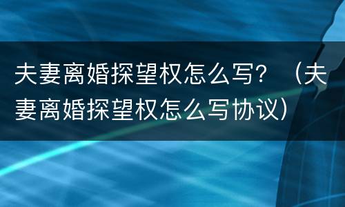 夫妻离婚探望权怎么写？（夫妻离婚探望权怎么写协议）