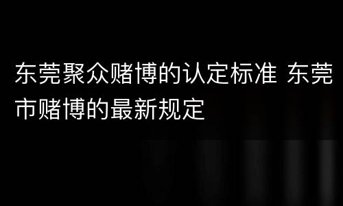 东莞聚众赌博的认定标准 东莞市赌博的最新规定