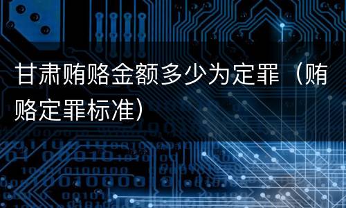 甘肃贿赂金额多少为定罪（贿赂定罪标准）