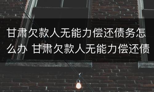 甘肃欠款人无能力偿还债务怎么办 甘肃欠款人无能力偿还债务怎么办手续