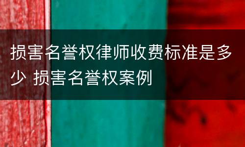 损害名誉权律师收费标准是多少 损害名誉权案例