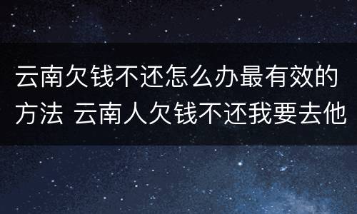 云南欠钱不还怎么办最有效的方法 云南人欠钱不还我要去他那里起诉吗