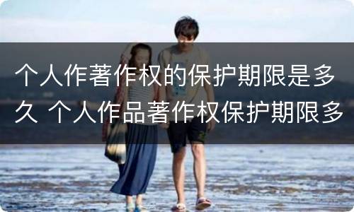 个人作著作权的保护期限是多久 个人作品著作权保护期限多久