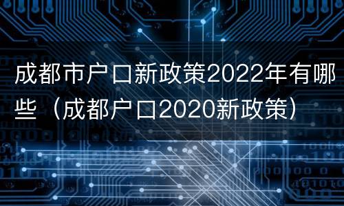 成都市户口新政策2022年有哪些（成都户口2020新政策）