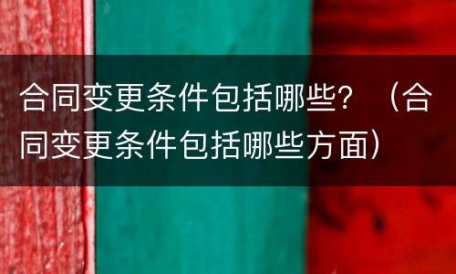 合同变更条件包括哪些？（合同变更条件包括哪些方面）
