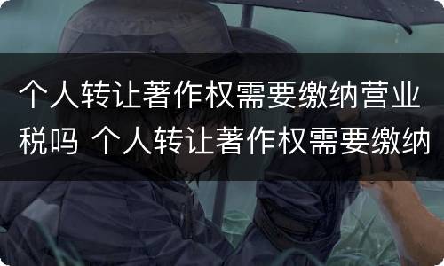 个人转让著作权需要缴纳营业税吗 个人转让著作权需要缴纳营业税吗为什么