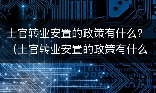 士官转业安置的政策有什么？（士官转业安置的政策有什么变化）