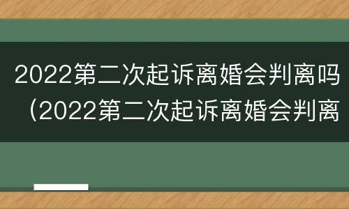 2022第二次起诉离婚会判离吗（2022第二次起诉离婚会判离吗）