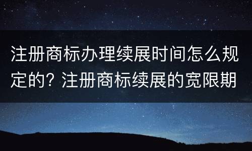 注册商标办理续展时间怎么规定的? 注册商标续展的宽限期为多久