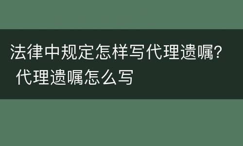 法律中规定怎样写代理遗嘱？ 代理遗嘱怎么写