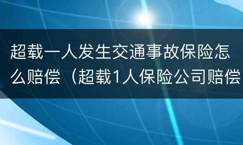 超载一人发生交通事故保险怎么赔偿（超载1人保险公司赔偿吗）
