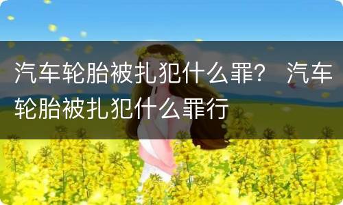 汽车轮胎被扎犯什么罪？ 汽车轮胎被扎犯什么罪行