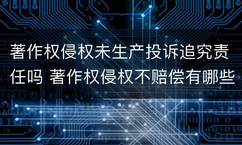著作权侵权未生产投诉追究责任吗 著作权侵权不赔偿有哪些情形