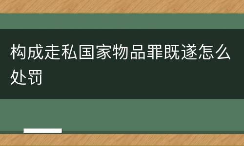 构成走私国家物品罪既遂怎么处罚