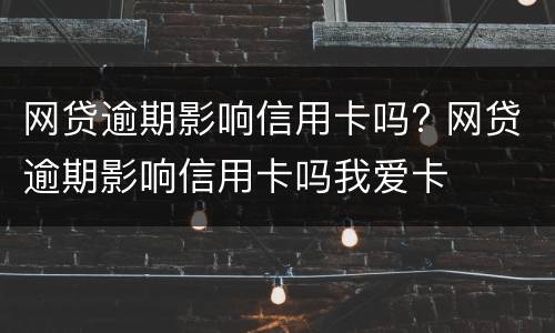 网贷逾期影响信用卡吗? 网贷逾期影响信用卡吗我爱卡