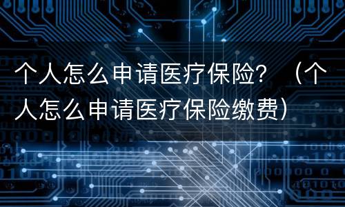 个人怎么申请医疗保险？（个人怎么申请医疗保险缴费）