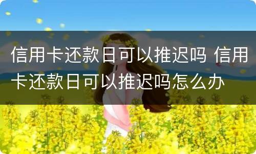 信用卡还款日可以推迟吗 信用卡还款日可以推迟吗怎么办