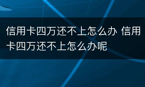 信用卡四万还不上怎么办 信用卡四万还不上怎么办呢