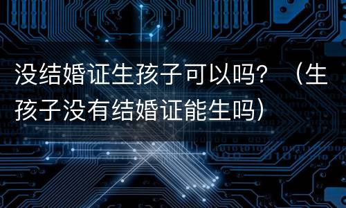 没结婚证生孩子可以吗？（生孩子没有结婚证能生吗）