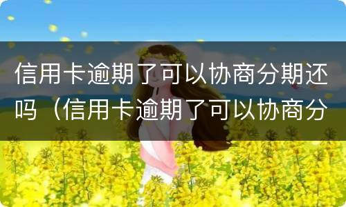 信用卡逾期了可以协商分期还吗（信用卡逾期了可以协商分期还吗）