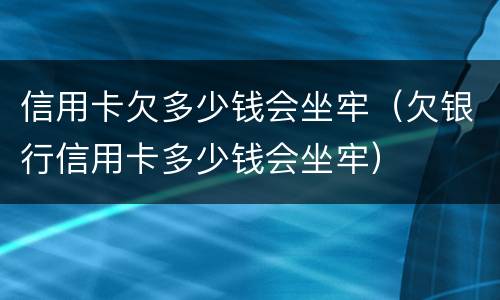 信用卡欠多少钱会坐牢（欠银行信用卡多少钱会坐牢）
