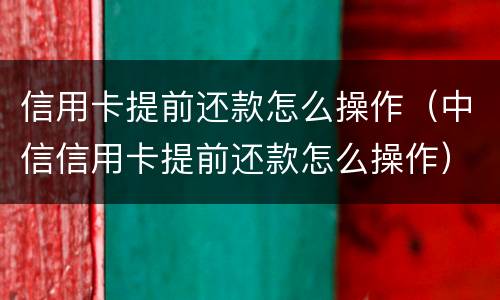 信用卡提前还款怎么操作（中信信用卡提前还款怎么操作）