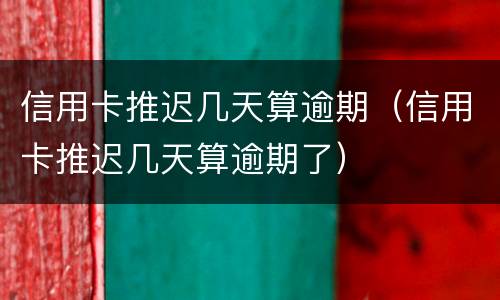 信用卡推迟几天算逾期（信用卡推迟几天算逾期了）