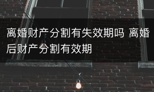 离婚财产分割有失效期吗 离婚后财产分割有效期