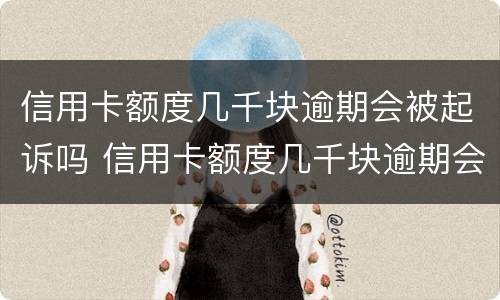 信用卡额度几千块逾期会被起诉吗 信用卡额度几千块逾期会被起诉吗怎么办