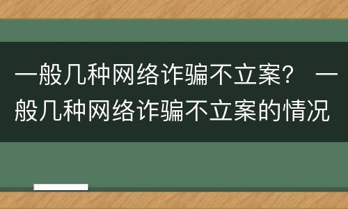 一般几种网络诈骗不立案？ 一般几种网络诈骗不立案的情况