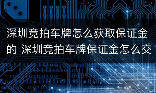 深圳竞拍车牌怎么获取保证金的 深圳竞拍车牌保证金怎么交