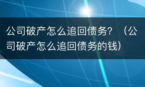 公司破产怎么追回债务？（公司破产怎么追回债务的钱）
