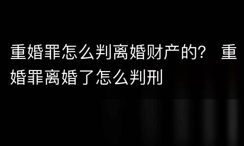 重婚罪怎么判离婚财产的？ 重婚罪离婚了怎么判刑