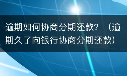 逾期如何协商分期还款？（逾期久了向银行协商分期还款）