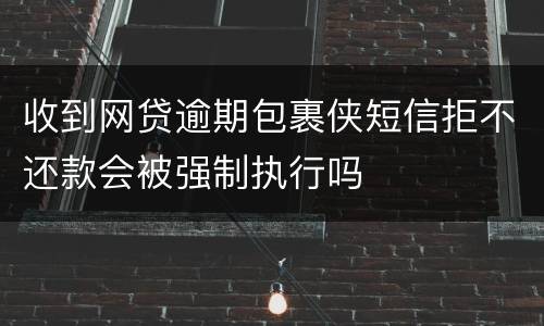 收到网贷逾期包裹侠短信拒不还款会被强制执行吗
