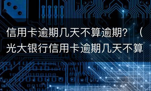 信用卡逾期几天不算逾期？（光大银行信用卡逾期几天不算逾期）