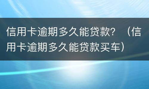信用卡逾期多久能贷款？（信用卡逾期多久能贷款买车）