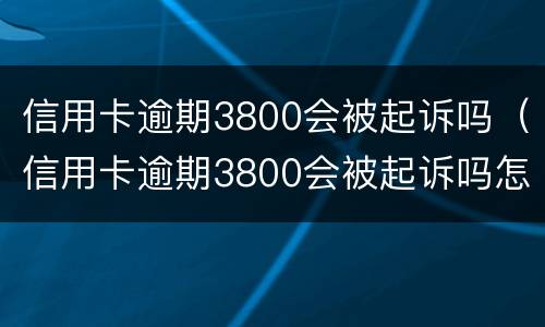 信用卡逾期3800会被起诉吗（信用卡逾期3800会被起诉吗怎么办）