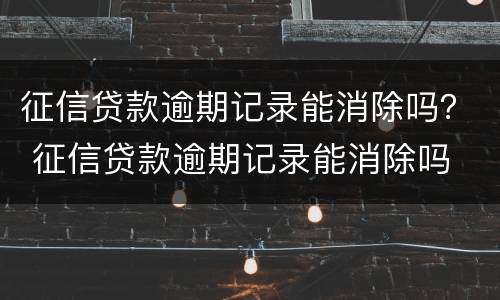 征信贷款逾期记录能消除吗？ 征信贷款逾期记录能消除吗