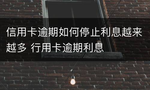 信用卡逾期如何停止利息越来越多 行用卡逾期利息
