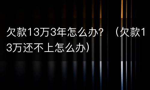 欠款13万3年怎么办？（欠款13万还不上怎么办）