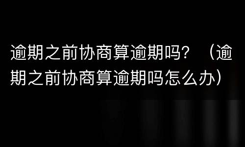 逾期之前协商算逾期吗？（逾期之前协商算逾期吗怎么办）