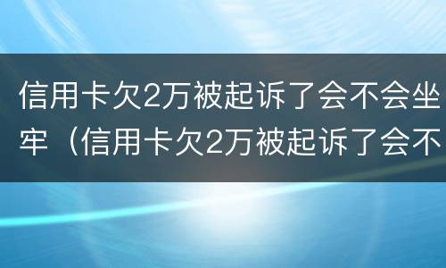信用卡欠2万被起诉了会不会坐牢（信用卡欠2万被起诉了会不会坐牢呢）