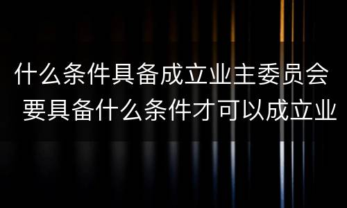什么条件具备成立业主委员会 要具备什么条件才可以成立业主委员会