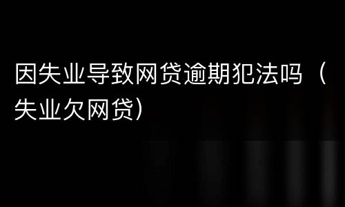 因失业导致网贷逾期犯法吗（失业欠网贷）