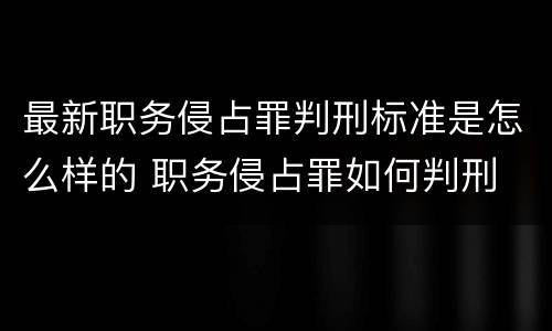最新职务侵占罪判刑标准是怎么样的 职务侵占罪如何判刑